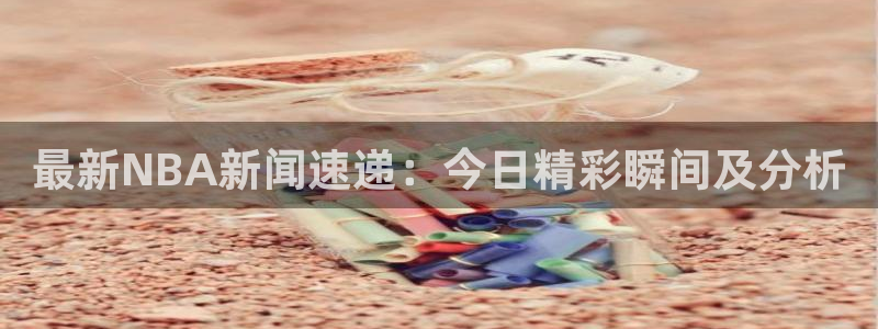 最新NBA新闻速递：今日精彩瞬间及分析