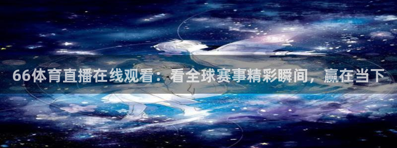 66体育直播在线观看：看全球赛事精彩瞬间，赢在当下