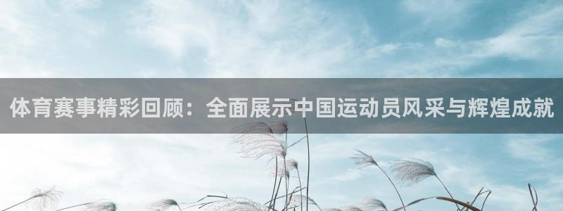 体育赛事精彩回顾：全面展示中国运动员风采与辉煌成就