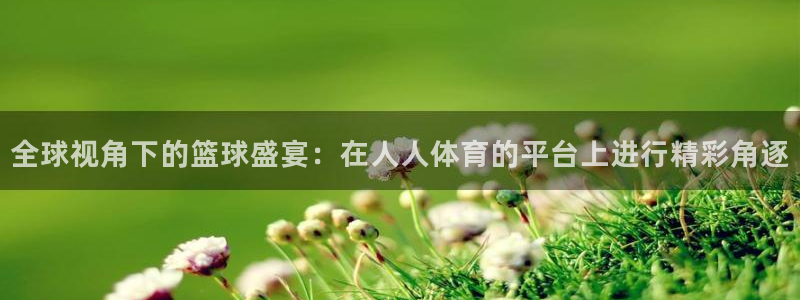 全球视角下的篮球盛宴：在人人体育的平台上进行精彩角逐