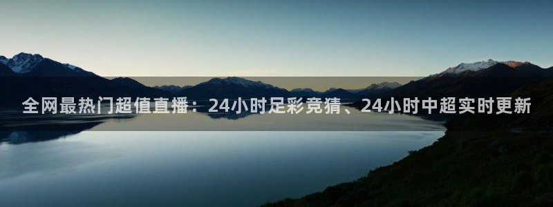 全网最热门超值直播：24小时足彩竞猜、24小时中超实时更新