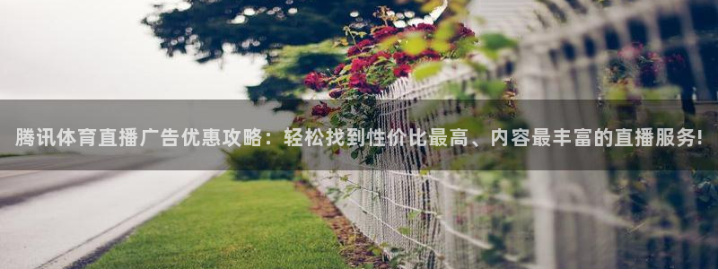 腾讯体育直播广告优惠攻略：轻松找到性价比最高、内容最丰富的直播服务!
