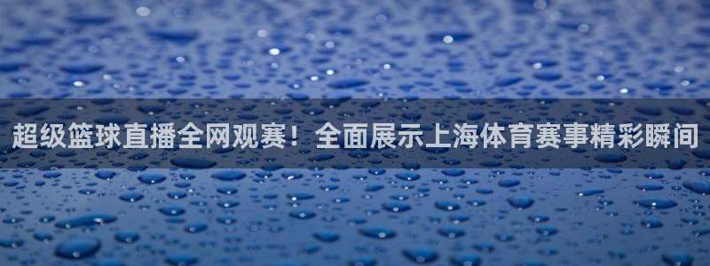 超级篮球直播全网观赛！全面展示上海体育赛事精彩瞬间