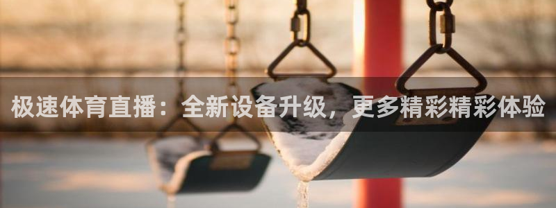 极速体育直播：全新设备升级，更多精彩精彩体验
