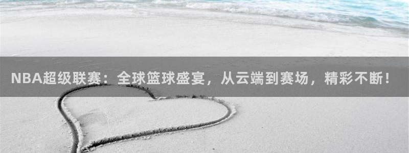 NBA超级联赛：全球篮球盛宴，从云端到赛场，精彩不断！