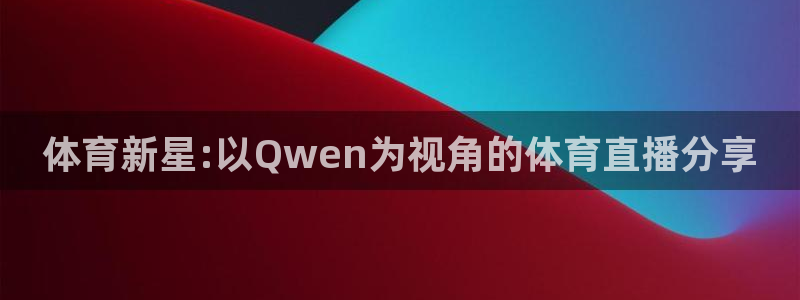 体育新星:以Qwen为视角的体育直播分享