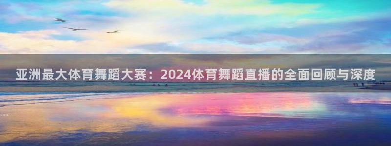 亚洲最大体育舞蹈大赛：2024体育舞蹈直播的全面回顾与深度