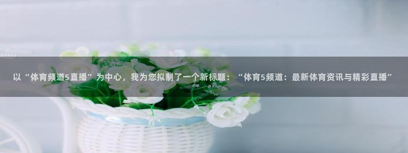 以“体育频道5直播”为中心，我为您拟制了一个新标题：“体育5频道：最新体育资讯与精彩直播”
