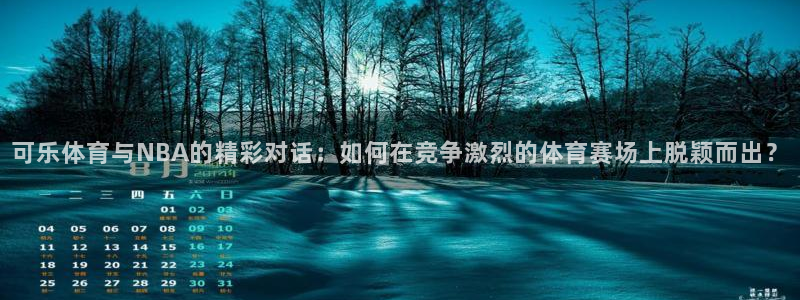 可乐体育与NBA的精彩对话：如何在竞争激烈的体育赛场上脱颖而出？
